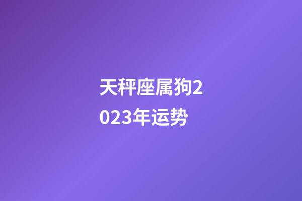 天秤座属狗2023年运势-第1张-星座运势-玄机派