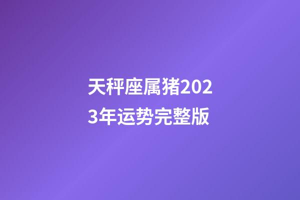 天秤座属猪2023年运势完整版-第1张-星座运势-玄机派