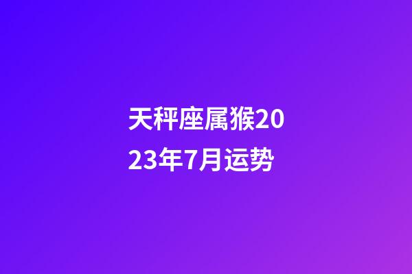 天秤座属猴2023年7月运势-第1张-星座运势-玄机派