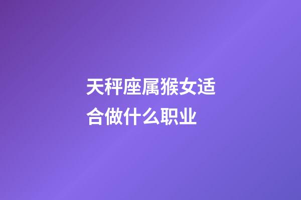 天秤座属猴女适合做什么职业-第1张-星座运势-玄机派