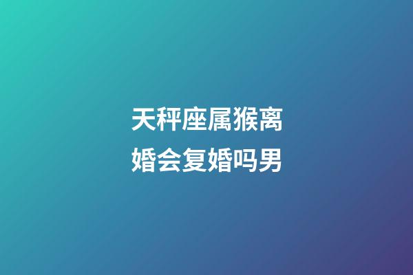 天秤座属猴离婚会复婚吗男-第1张-星座运势-玄机派