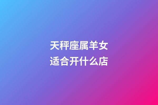 天秤座属羊女适合开什么店-第1张-星座运势-玄机派