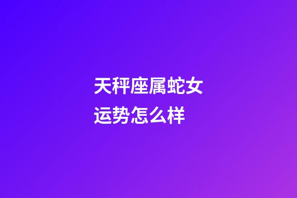 天秤座属蛇女运势怎么样-第1张-星座运势-玄机派