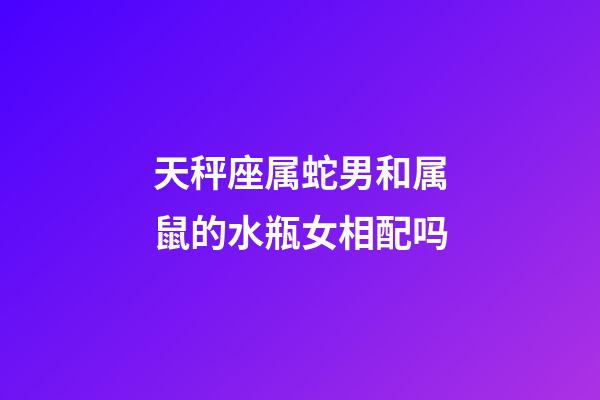 天秤座属蛇男和属鼠的水瓶女相配吗-第1张-星座运势-玄机派