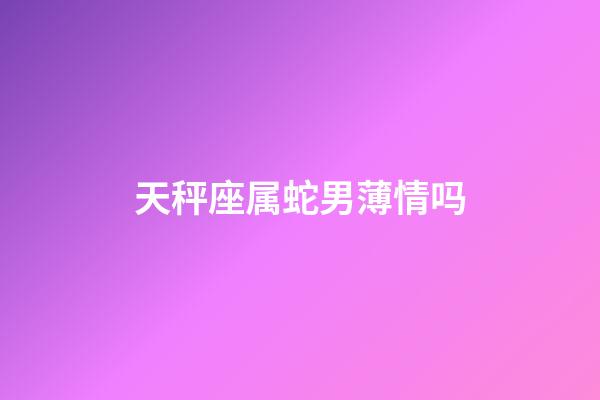 天秤座属蛇男薄情吗-第1张-星座运势-玄机派