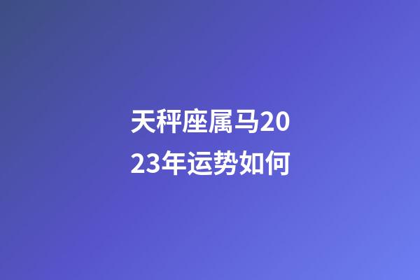 天秤座属马2023年运势如何-第1张-星座运势-玄机派