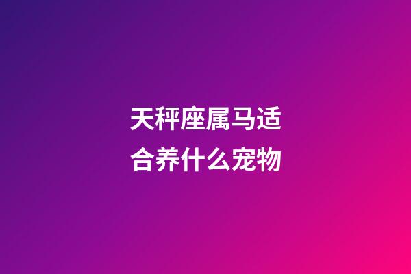 天秤座属马适合养什么宠物-第1张-星座运势-玄机派