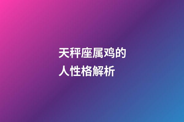 天秤座属鸡的人性格解析-第1张-星座运势-玄机派