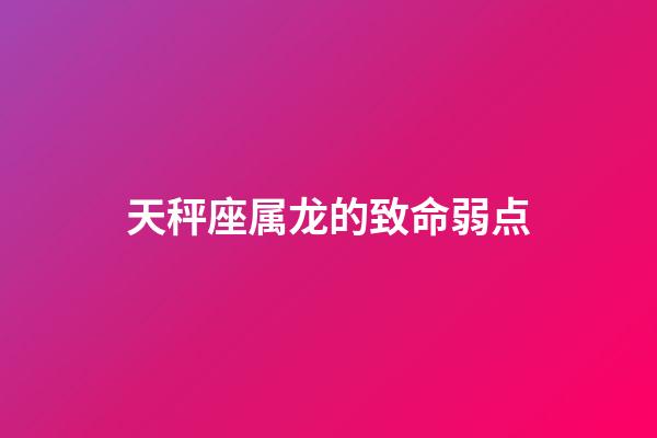 天秤座属龙的致命弱点-第1张-星座运势-玄机派