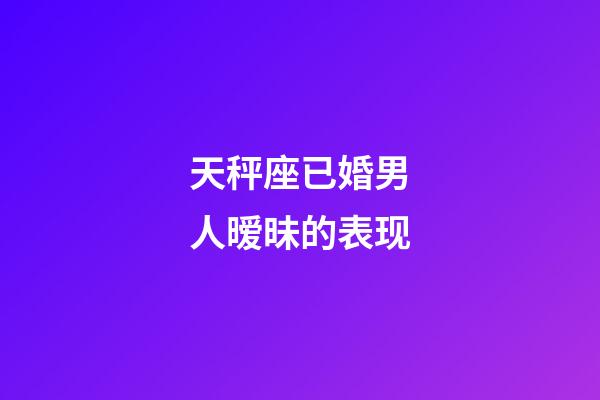 天秤座已婚男人暧昧的表现-第1张-星座运势-玄机派