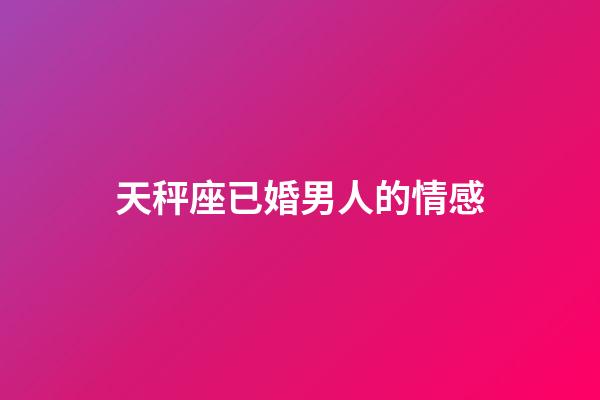 天秤座已婚男人的情感-第1张-星座运势-玄机派