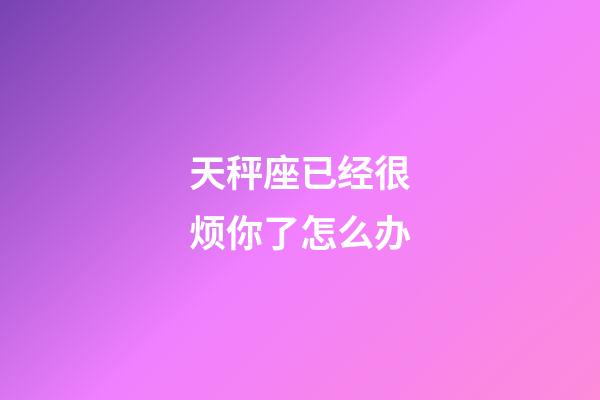 天秤座已经很烦你了怎么办-第1张-星座运势-玄机派