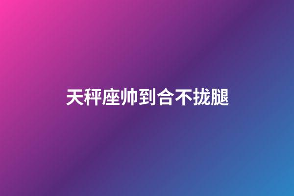 天秤座帅到合不拢腿-第1张-星座运势-玄机派