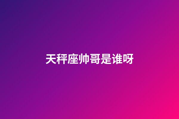 天秤座帅哥是谁呀-第1张-星座运势-玄机派