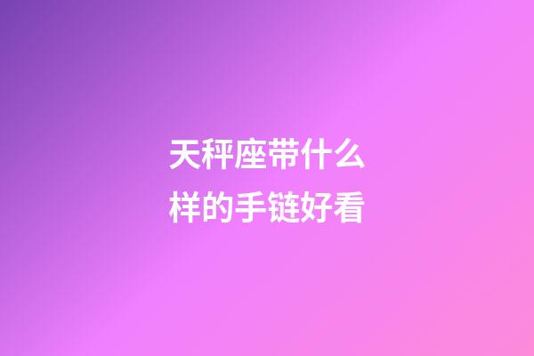 天秤座带什么样的手链好看-第1张-星座运势-玄机派