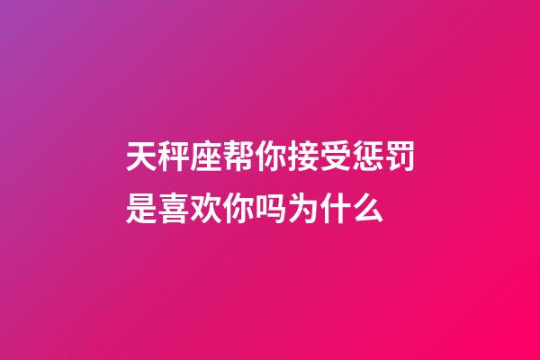 天秤座帮你接受惩罚是喜欢你吗为什么-第1张-星座运势-玄机派