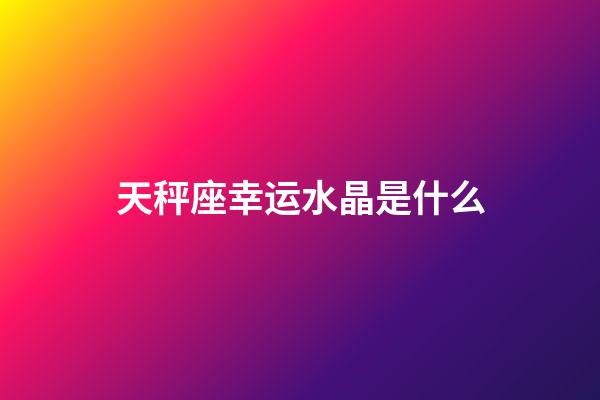 天秤座幸运水晶是什么-第1张-星座运势-玄机派