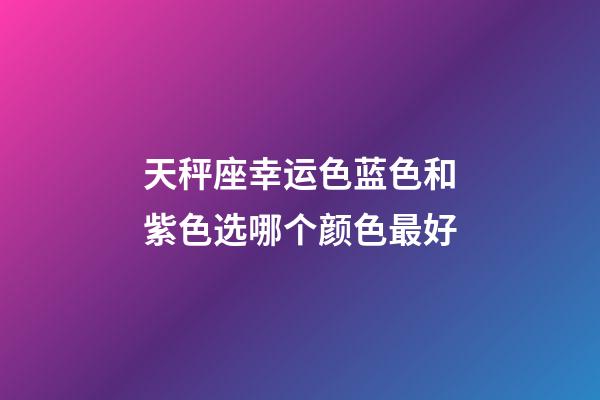 天秤座幸运色蓝色和紫色选哪个颜色最好-第1张-星座运势-玄机派