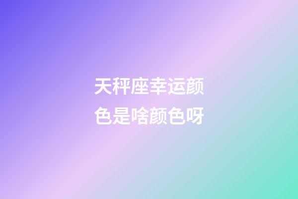 天秤座幸运颜色是啥颜色呀-第1张-星座运势-玄机派