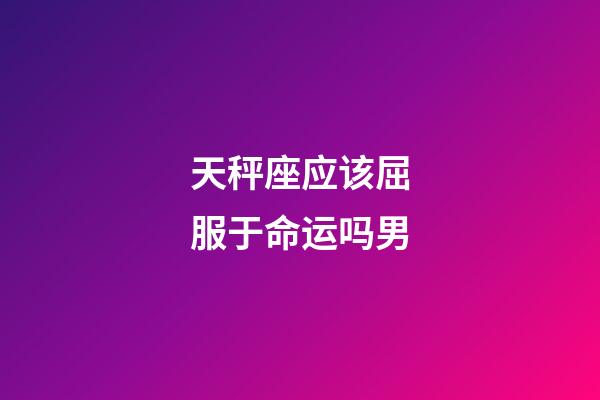 天秤座应该屈服于命运吗男-第1张-星座运势-玄机派