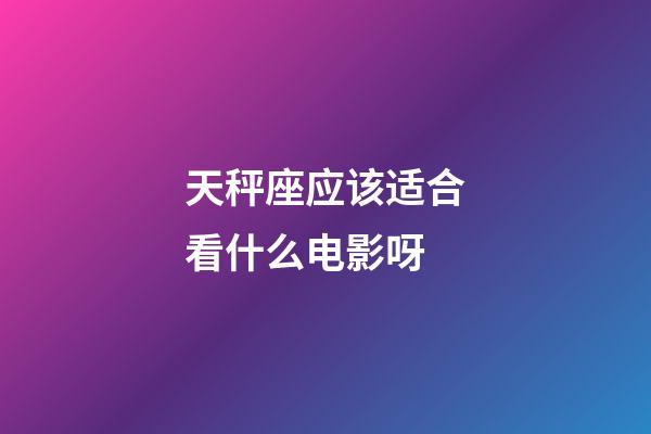 天秤座应该适合看什么电影呀-第1张-星座运势-玄机派