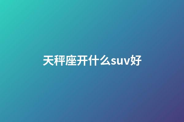 天秤座开什么suv好-第1张-星座运势-玄机派