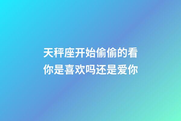 天秤座开始偷偷的看你是喜欢吗还是爱你-第1张-星座运势-玄机派