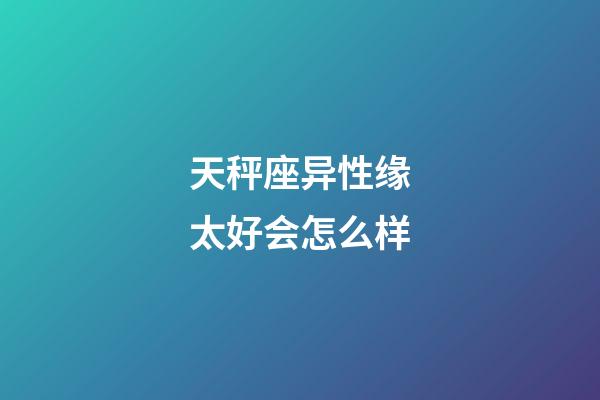 天秤座异性缘太好会怎么样-第1张-星座运势-玄机派