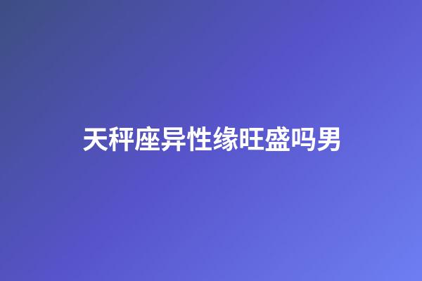 天秤座异性缘旺盛吗男-第1张-星座运势-玄机派