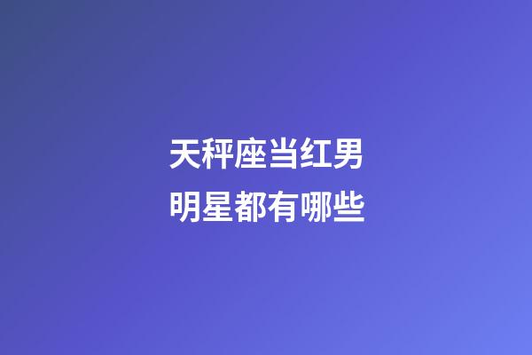 天秤座当红男明星都有哪些-第1张-星座运势-玄机派