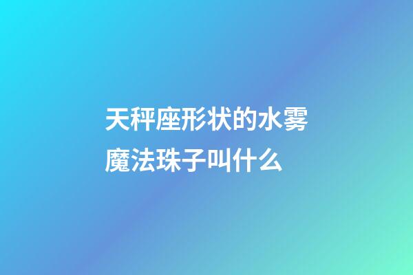 天秤座形状的水雾魔法珠子叫什么-第1张-星座运势-玄机派