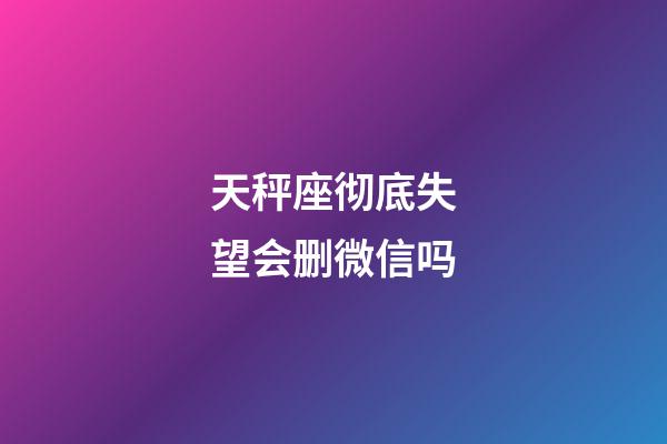 天秤座彻底失望会删微信吗-第1张-星座运势-玄机派
