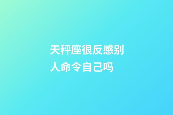 天秤座很反感别人命令自己吗-第1张-星座运势-玄机派