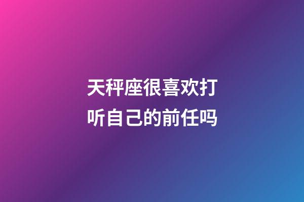 天秤座很喜欢打听自己的前任吗-第1张-星座运势-玄机派