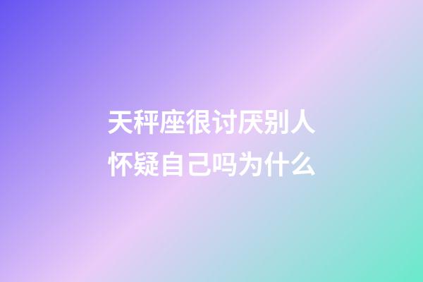 天秤座很讨厌别人怀疑自己吗为什么-第1张-星座运势-玄机派