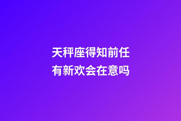 天秤座得知前任有新欢会在意吗-第1张-星座运势-玄机派