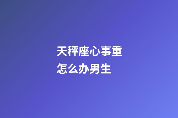 天秤座心事重怎么办男生-第1张-星座运势-玄机派