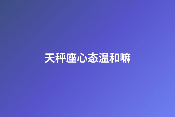 天秤座心态温和嘛-第1张-星座运势-玄机派