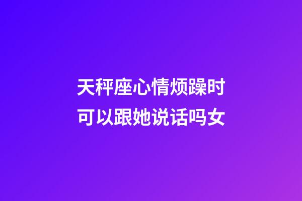 天秤座心情烦躁时可以跟她说话吗女-第1张-星座运势-玄机派