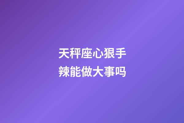 天秤座心狠手辣能做大事吗