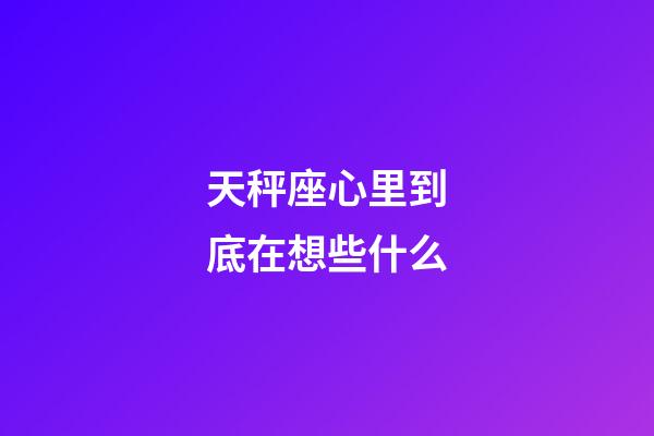 天秤座心里到底在想些什么-第1张-星座运势-玄机派