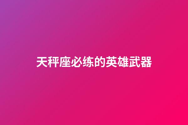 天秤座必练的英雄武器-第1张-星座运势-玄机派