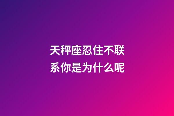 天秤座忍住不联系你是为什么呢-第1张-星座运势-玄机派