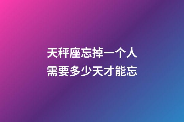 天秤座忘掉一个人需要多少天才能忘-第1张-星座运势-玄机派