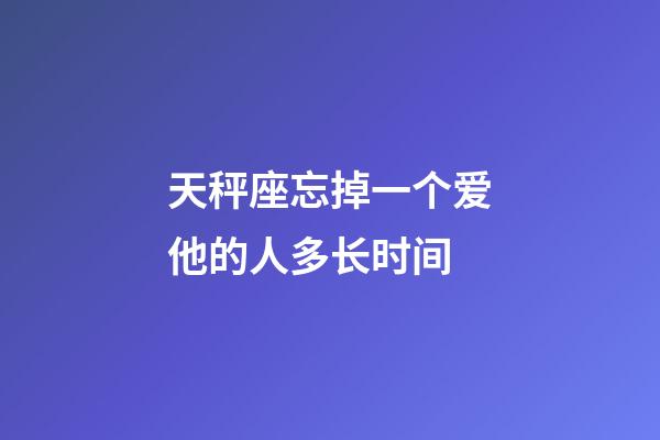 天秤座忘掉一个爱他的人多长时间-第1张-星座运势-玄机派