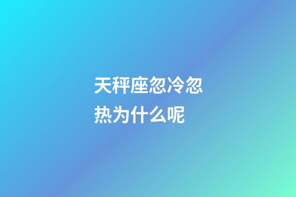 天秤座忽冷忽热为什么呢-第1张-星座运势-玄机派