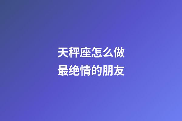 天秤座怎么做最绝情的朋友-第1张-星座运势-玄机派
