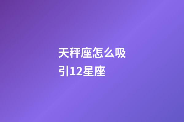 天秤座怎么吸引12星座-第1张-星座运势-玄机派