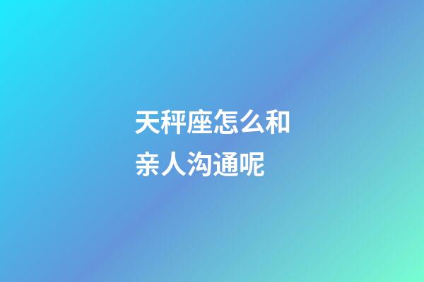 天秤座怎么和亲人沟通呢-第1张-星座运势-玄机派