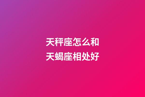 天秤座怎么和天蝎座相处好-第1张-星座运势-玄机派